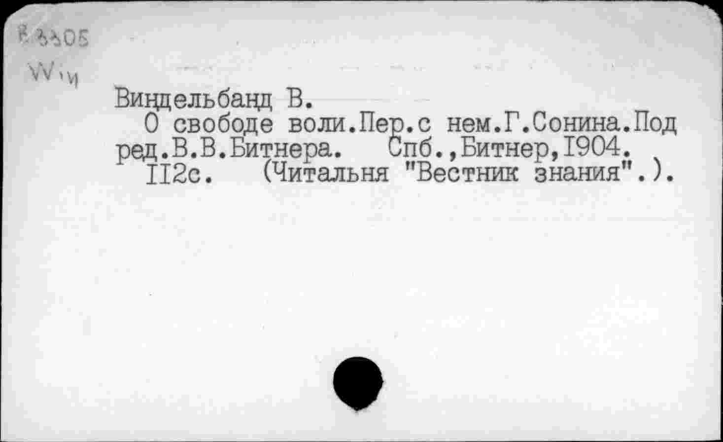 ﻿* »ЛОБ
Виццельбанд В.
О свободе воли.Пер.с нем.Г.Сонина.Под ред.В.В.Битнера.	Спб.,Битнер,1904.
112с. (Читальня "Вестник знания".).